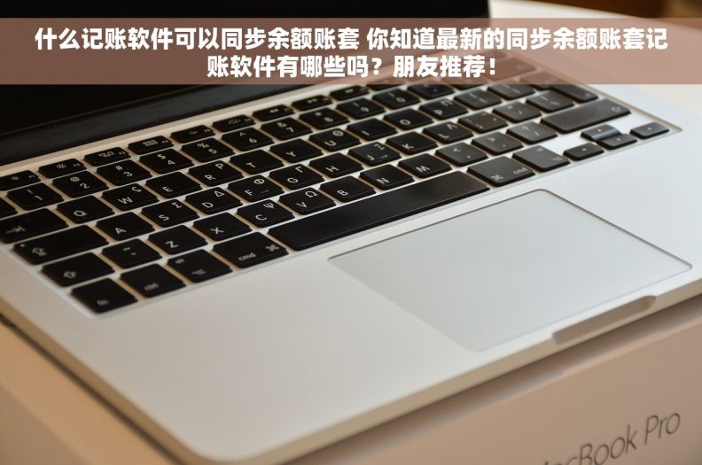 什么记账软件可以同步余额账套 你知道最新的同步余额账套记账软件有哪些吗？朋友推荐！