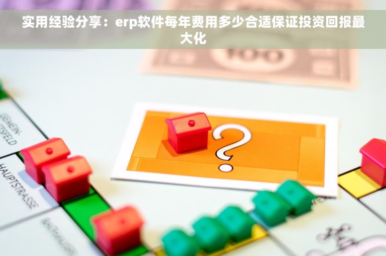 实用经验分享：erp软件每年费用多少合适保证投资回报最大化