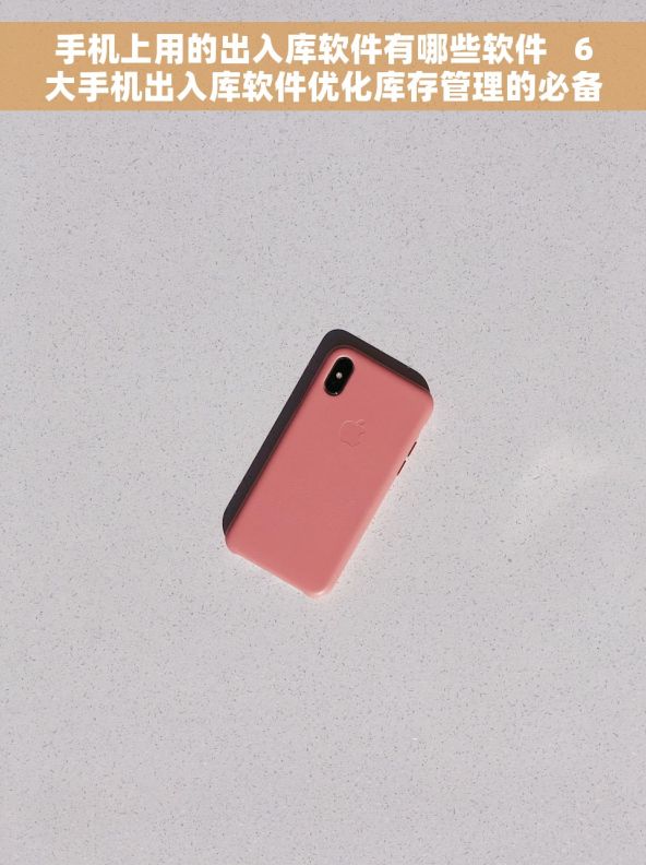 手机上用的出入库软件有哪些软件   6大手机出入库软件优化库存管理的必备工具
