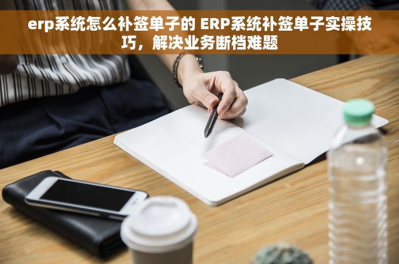 erp系统怎么补签单子的 ERP系统补签单子实操技巧，解决业务断档难题