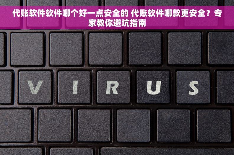 代账软件软件哪个好一点安全的 代账软件哪款更安全？专家教你避坑指南