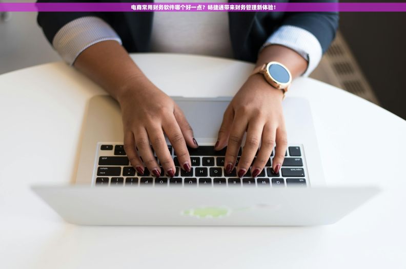 电商常用财务软件哪个好一点?畅捷通带来财务管理新体验! 电商常用财务软件哪个好一点?畅捷通带来财务管理新体验!