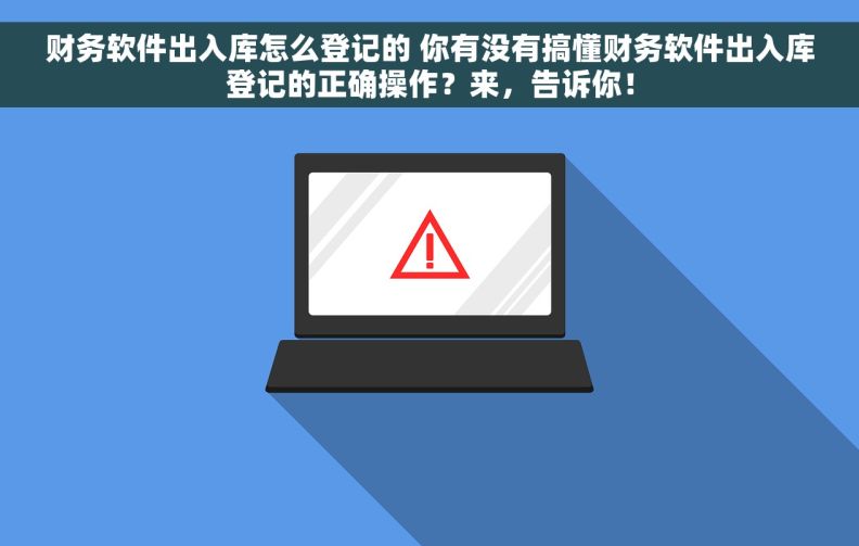 财务软件出入库怎么登记的 你有没有搞懂财务软件出入库登记的正确操作？来，告诉你！
