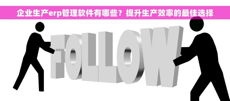 企业生产erp管理软件有哪些？提升生产效率的最佳选择