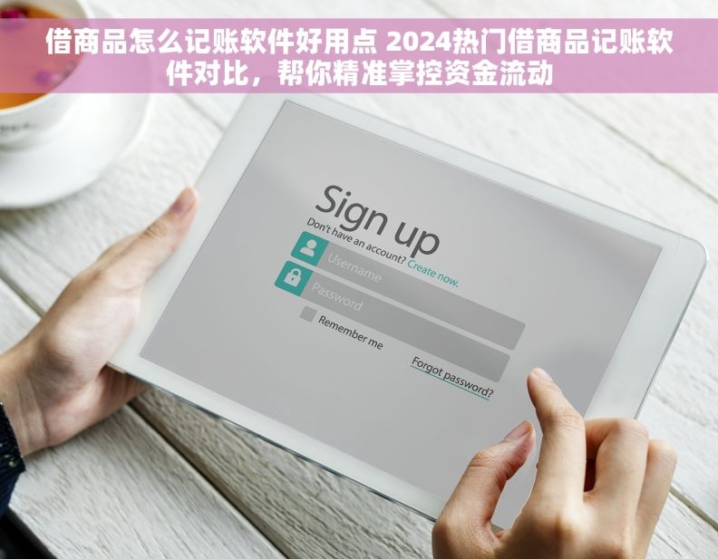 借商品怎么记账软件好用点 2024热门借商品记账软件对比，帮你精准掌控资金流动