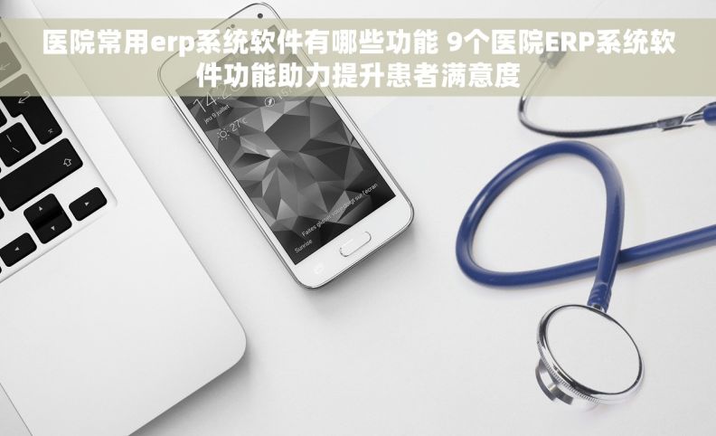医院常用erp系统软件有哪些功能 9个医院ERP系统软件功能助力提升患者满意度