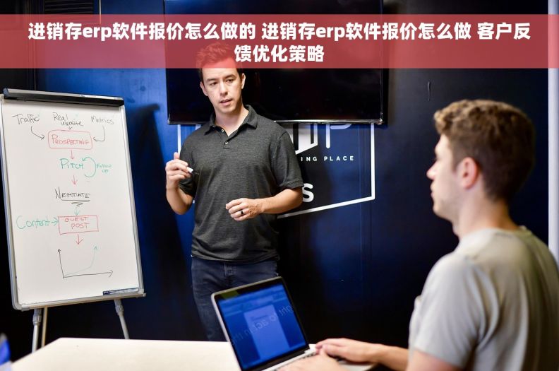 进销存erp软件报价怎么做的 进销存erp软件报价怎么做 客户反馈优化策略