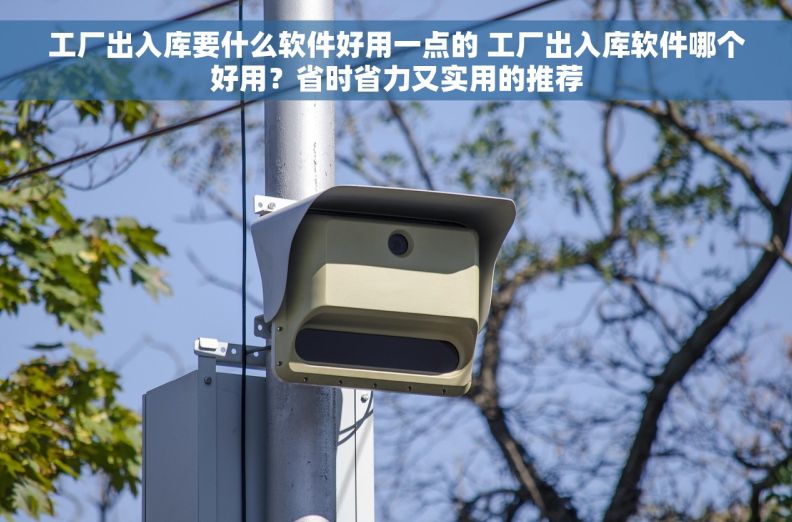 工厂出入库要什么软件好用一点的 工厂出入库软件哪个好用？省时省力又实用的推荐