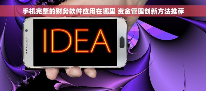 手机完整的财务软件应用在哪里 资金管理创新方法推荐