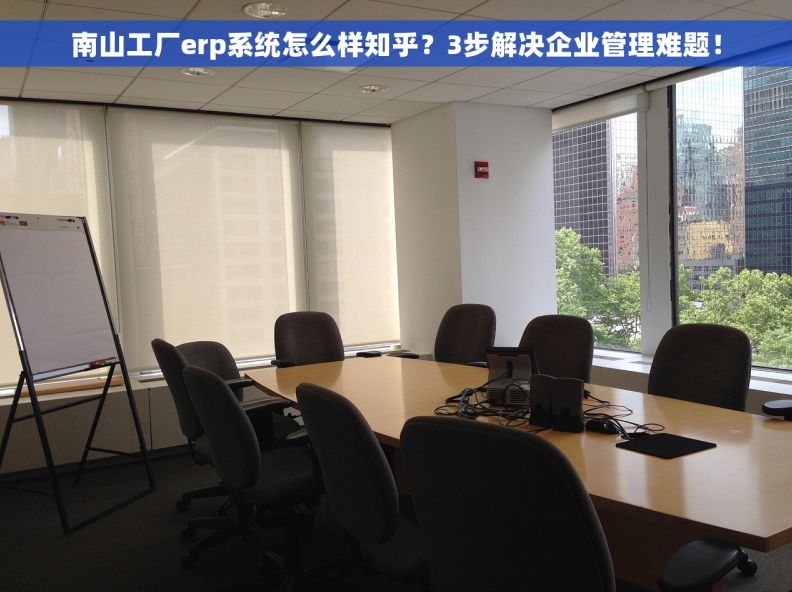 南山工厂erp系统怎么样知乎？3步解决企业管理难题！