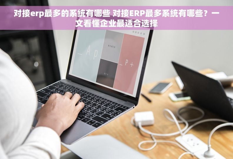 对接erp最多的系统有哪些 对接ERP最多系统有哪些？一文看懂企业最适合选择