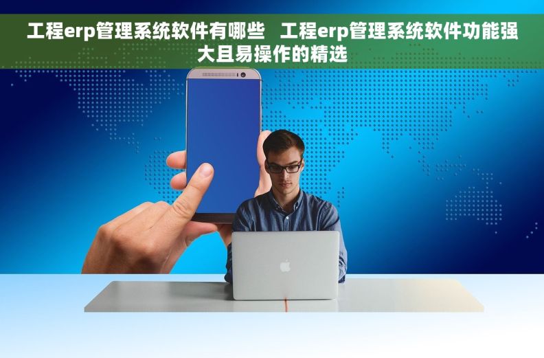 工程erp管理系统软件有哪些   工程erp管理系统软件功能强大且易操作的精选