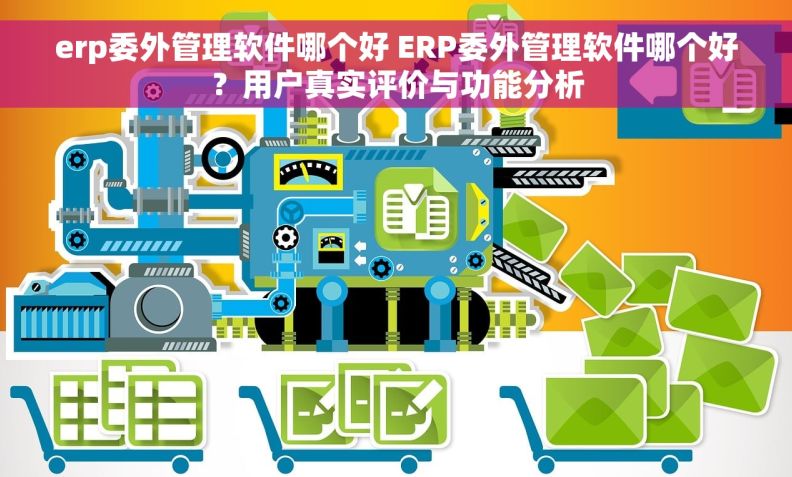 erp委外管理软件哪个好 ERP委外管理软件哪个好？用户真实评价与功能分析