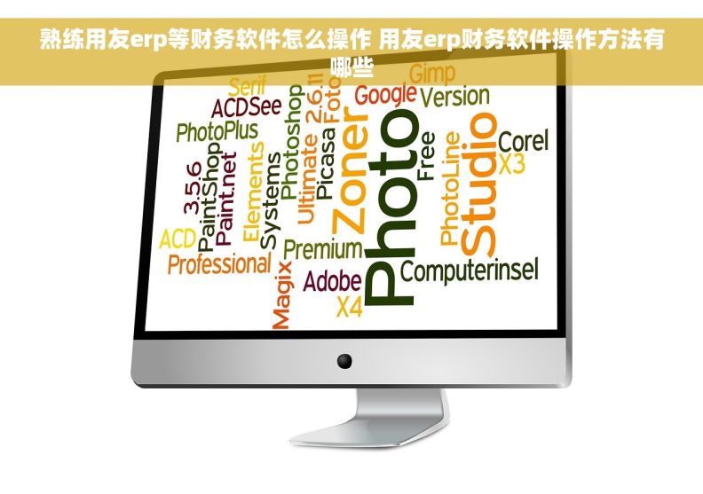 熟练用友erp等财务软件怎么操作 用友erp财务软件操作方法有哪些