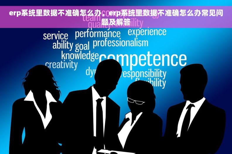 erp系统里数据不准确怎么办，erp系统里数据不准确怎么办常见问题及解答