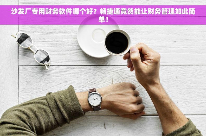 沙发厂专用财务软件哪个好?畅捷通竟然能让财务管理如此简单! 沙发厂专用财务软件哪个好?畅捷通竟然能让财务管理如此简单!