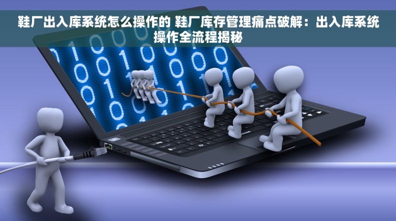 鞋厂出入库系统怎么操作的 鞋厂库存管理痛点破解：出入库系统操作全流程揭秘