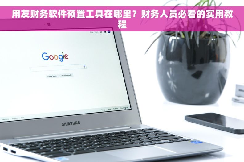 用友财务软件预置工具在哪里？财务人员必看的实用教程