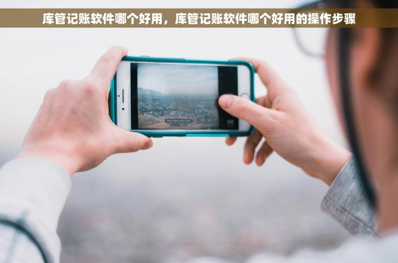 库管记账软件哪个好用,库管记账软件哪个好用的操作步骤 库管记账软件哪个好用,库管记账软件哪个好用的操作步骤