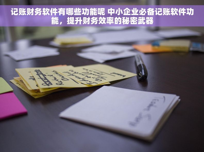 记账财务软件有哪些功能呢 中小企业必备记账软件功能,提升财务效率的秘密武器 记账财务软件有哪些功能呢 中小企业必备记账软件功能,提升财务效率的秘密武器