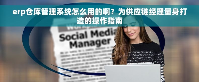 erp仓库管理系统怎么用的啊?为供应链经理量身打造的操作指南 erp仓库管理系统怎么用的啊?为供应链经理量身打造的操作指南