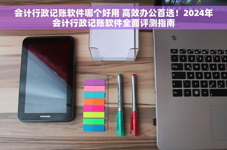 会计行政记账软件哪个好用 高效办公首选!2024年会计行政记账软件全面评测指南 会计行政记账软件哪个好用 高效办公首选!2024年会计行政记账软件全面评测指南