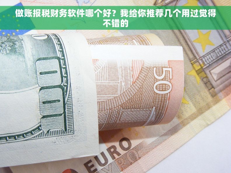 做账报税财务软件哪个好？我给你推荐几个用过觉得不错的