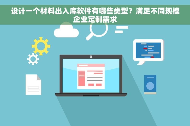 设计一个材料出入库软件有哪些类型？满足不同规模企业定制需求