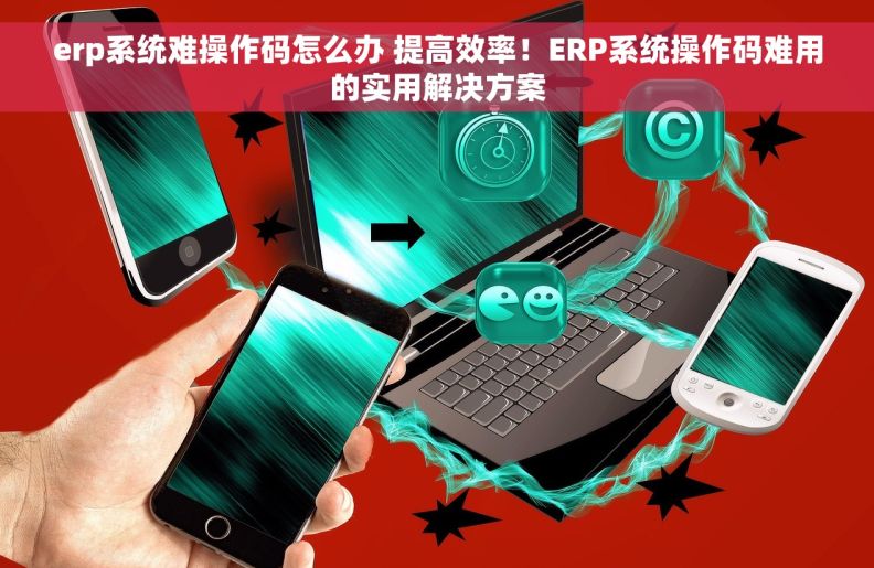 erp系统难操作码怎么办 提高效率！ERP系统操作码难用的实用解决方案