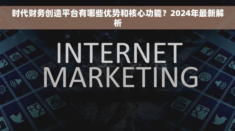 时代财务创造平台有哪些优势和核心功能？2024年最新解析