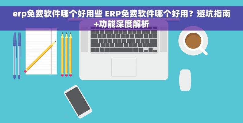erp免费软件哪个好用些 ERP免费软件哪个好用？避坑指南+功能深度解析
