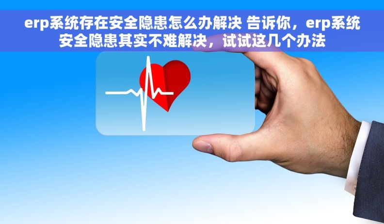 erp系统存在安全隐患怎么办解决 告诉你,erp系统安全隐患其实不难解决,试试这几个办法 erp系统存在安全隐患怎么办解决 告诉你,erp系统安全隐患其实不难解决,试试这几个办法