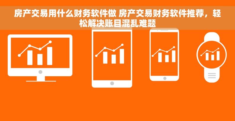 房产交易用什么财务软件做 房产交易财务软件推荐，轻松解决账目混乱难题