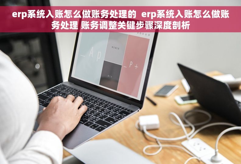 erp系统入账怎么做账务处理的  erp系统入账怎么做账务处理 账务调整关键步骤深度剖析