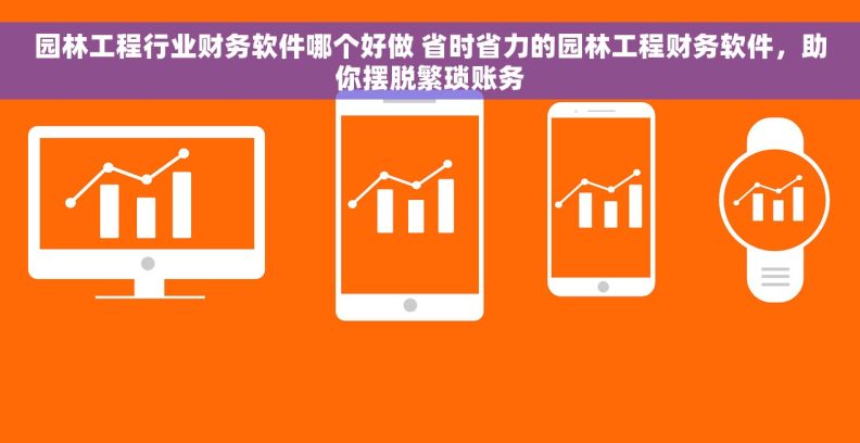 园林工程行业财务软件哪个好做 省时省力的园林工程财务软件，助你摆脱繁琐账务