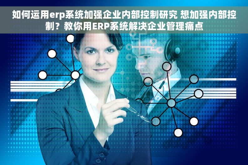 如何运用erp系统加强企业内部控制研究 想加强内部控制？教你用ERP系统解决企业管理痛点