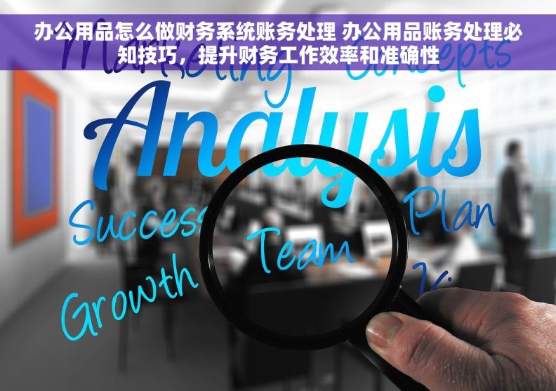 办公用品怎么做财务系统账务处理 办公用品账务处理必知技巧,提升财务工作效率和准确性 办公用品怎么做财务系统账务处理 办公用品账务处理必知技巧,提升财务工作效率和准确性