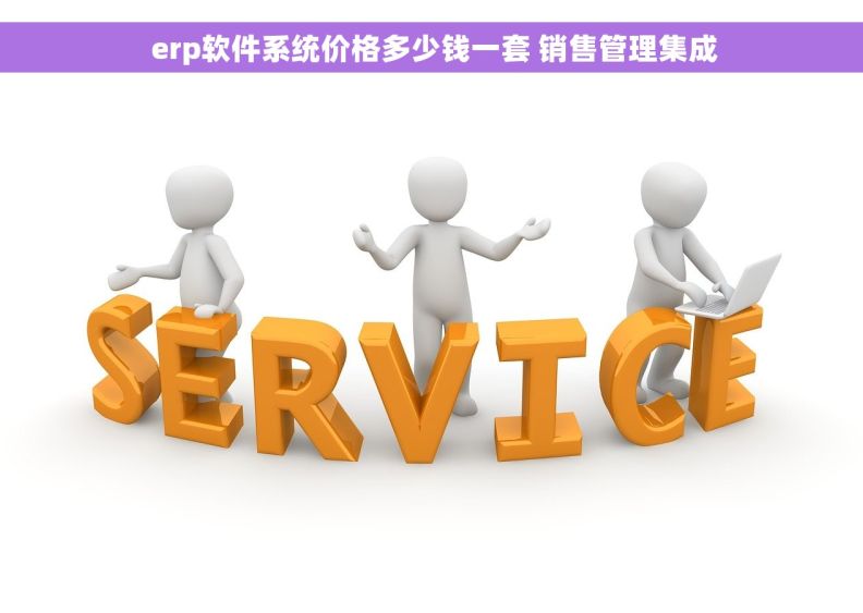 erp软件系统价格多少钱一套 销售管理集成 erp软件系统价格多少钱一套 销售管理集成