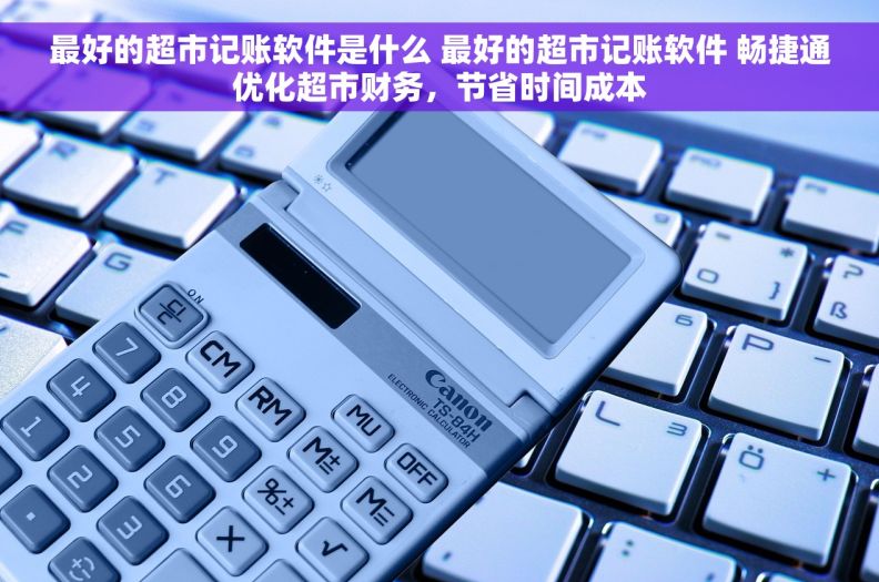 最好的超市记账软件是什么 最好的超市记账软件 畅捷通优化超市财务,节省时间成本 最好的超市记账软件是什么 最好的超市记账软件 畅捷通优化超市财务,节省时间成本