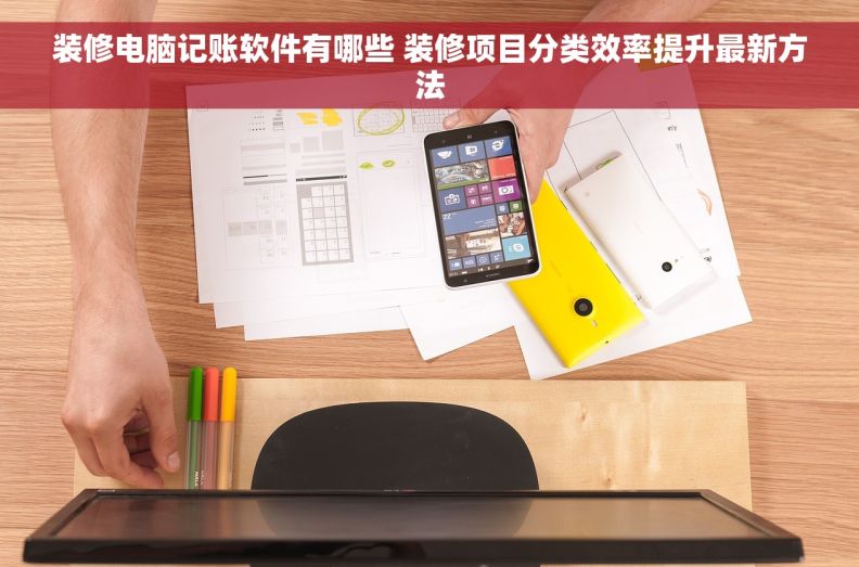装修电脑记账软件有哪些 装修项目分类效率提升最新方法