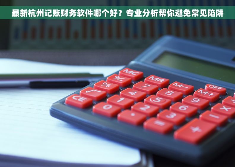 最新杭州记账财务软件哪个好？专业分析帮你避免常见陷阱