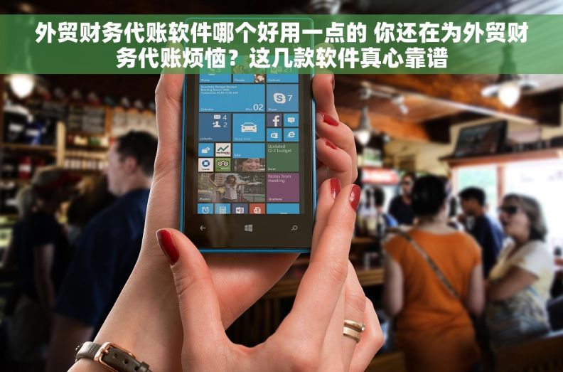 外贸财务代账软件哪个好用一点的 你还在为外贸财务代账烦恼？这几款软件真心靠谱