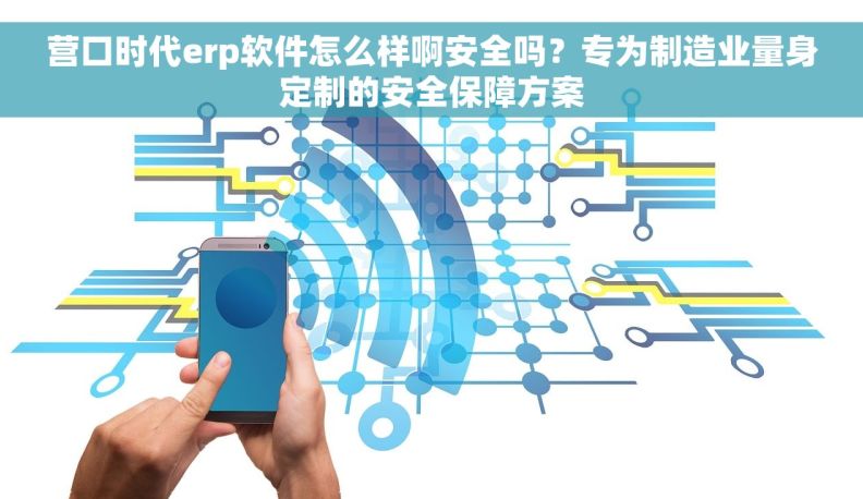 营口时代erp软件怎么样啊安全吗？专为制造业量身定制的安全保障方案