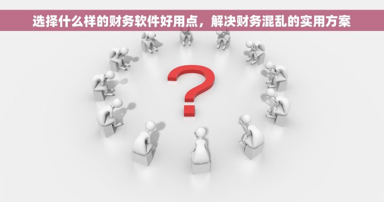 选择什么样的财务软件好用点，解决财务混乱的实用方案