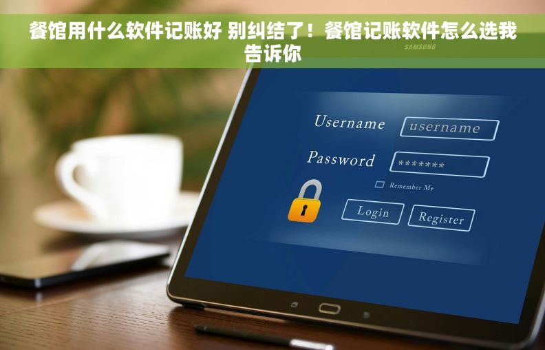 餐馆用什么软件记账好 别纠结了！餐馆记账软件怎么选我告诉你