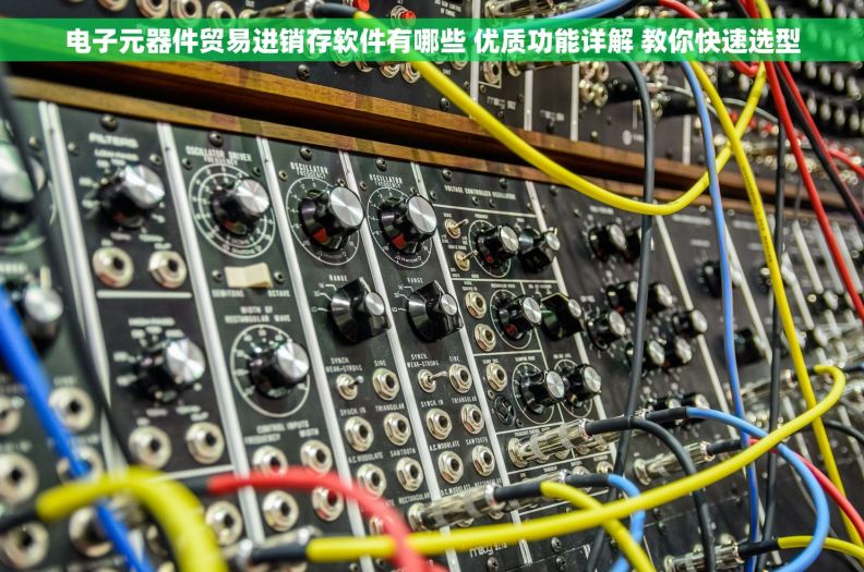 电子元器件贸易进销存软件有哪些 优质功能详解 教你快速选型