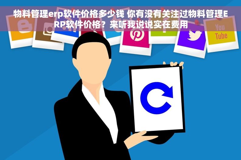 物料管理erp软件价格多少钱 你有没有关注过物料管理ERP软件价格？来听我说说实在费用