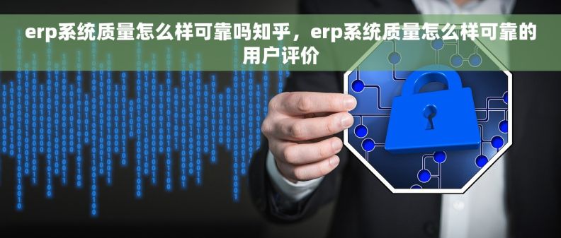erp系统质量怎么样可靠吗知乎，erp系统质量怎么样可靠的用户评价