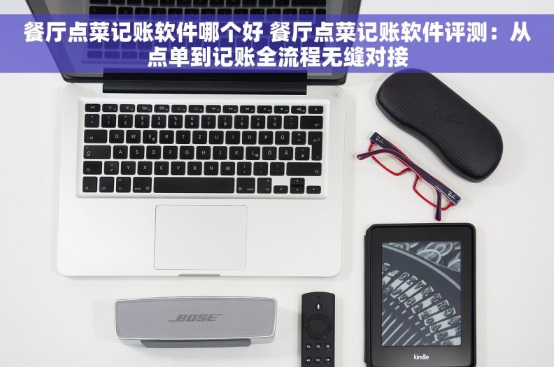 餐厅点菜记账软件哪个好 餐厅点菜记账软件评测：从点单到记账全流程无缝对接