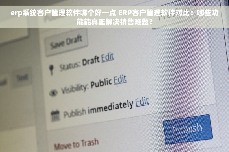 erp系统客户管理软件哪个好一点 ERP客户管理软件对比：哪些功能能真正解决销售难题？